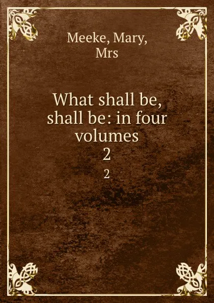 Обложка книги What shall be, shall be: in four volumes. 2, Mary Meeke