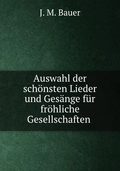 Обложка книги Auswahl der schonsten Lieder und Gesange fur frohliche Gesellschaften ., J.M. Bauer