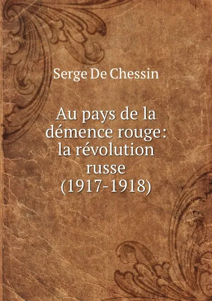 Обложка книги Au pays de la demence rouge: la revolution russe (1917-1918), Serge de Chessin