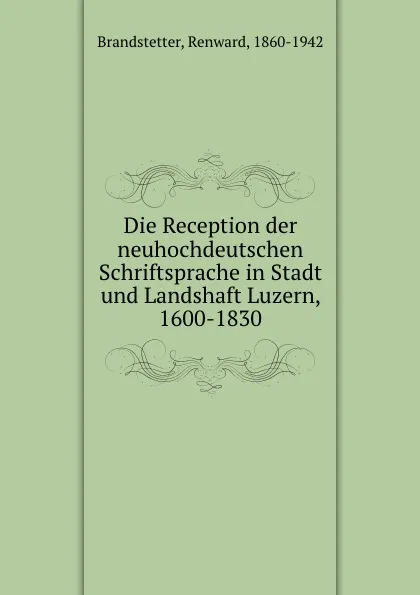 Обложка книги Die Reception der neuhochdeutschen Schriftsprache in Stadt und Landshaft Luzern, 1600-1830, Renward Brandstetter