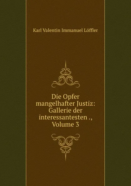 Обложка книги Die Opfer mangelhafter Justiz: Gallerie der interessantesten ., Volume 3, Karl Valentin Immanuel Löffler