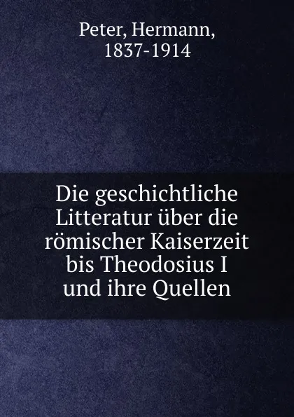 Обложка книги Die geschichtliche Litteratur uber die romischer Kaiserzeit bis Theodosius I und ihre Quellen, Hermann Peter