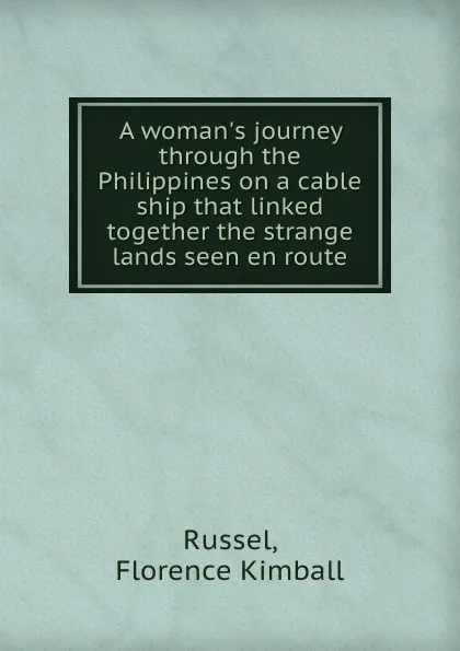 Обложка книги A woman.s journey through the Philippines on a cable ship that linked together the strange lands seen en route, Florence Kimball Russel