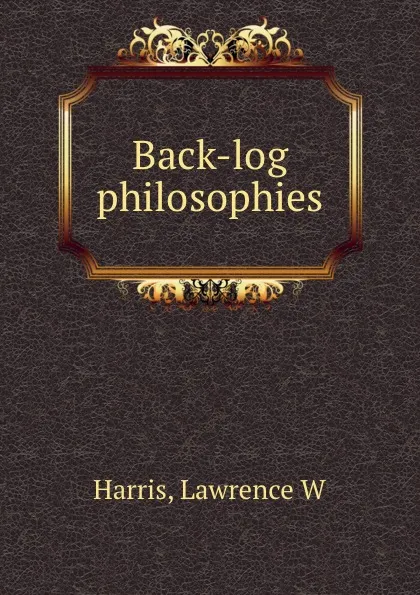 Обложка книги Back-log philosophies, Lawrence W. Harris