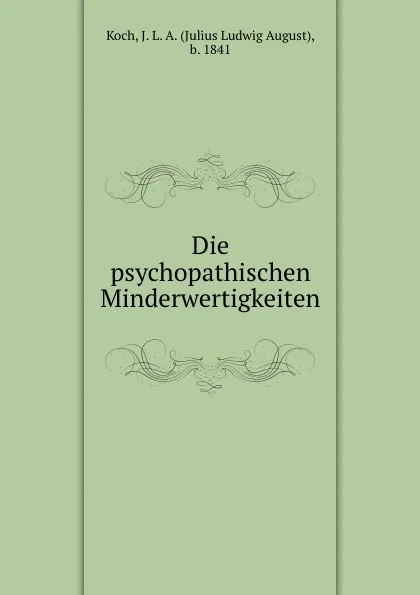 Обложка книги Die psychopathischen Minderwertigkeiten, Julius Ludwig August Koch