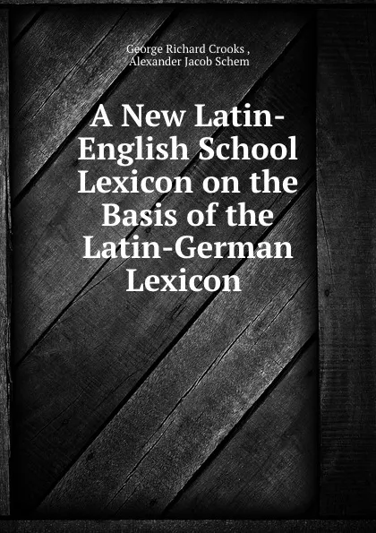 Обложка книги A New Latin-English School Lexicon on the Basis of the Latin-German Lexicon ., George Richard Crooks