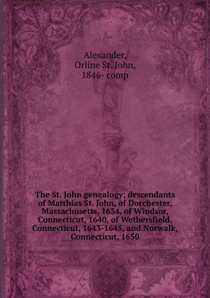 Обложка книги The St. John genealogy; descendants of Matthias St. John, of Dorchester, Massachusetts, 1634, of Windsor, Connecticut, 1640, of Wethersfield, Connecticut, 1643-1645, and Norwalk, Connecticut, 1650, Orline St. John Alexander