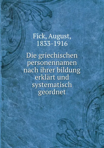 Обложка книги Die griechischen personennamen nach ihrer bildung erklart und systematisch geordnet, August Fick