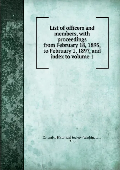 Обложка книги List of officers and members, with proceedings from February 18, 1895, to February 1, 1897, and index to volume 1, Washington
