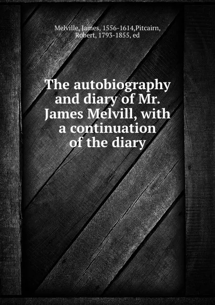 Обложка книги The autobiography and diary of Mr. James Melvill, with a continuation of the diary, James Melville