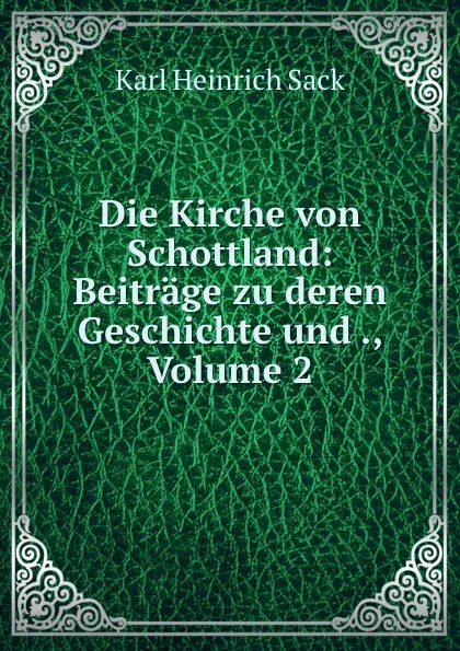 Обложка книги Die Kirche von Schottland: Beitrage zu deren Geschichte und ., Volume 2, Karl Heinrich Sack