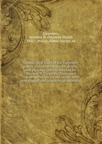 Обложка книги Genealogical notes of the Carpenter family, including the autobiography, and personal reminiscences of Dr. Seymour D. Carpenter, lieutenant colonel in the war for the union. With genealogical and biographical appendix, Seymour David Carpenter