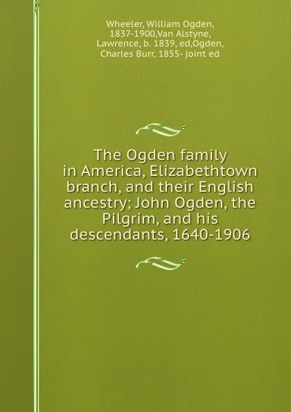 Обложка книги The Ogden family in America, Elizabethtown branch, and their English ancestry; John Ogden, the Pilgrim, and his descendants, 1640-1906, William Ogden Wheeler