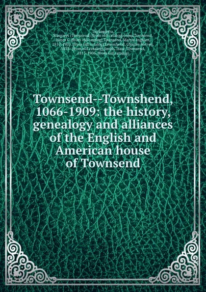 Обложка книги Townsend--Townshend, 1066-1909: the history, genealogy and alliances of the English and American house of Townsend, Townsend Tagliapietra