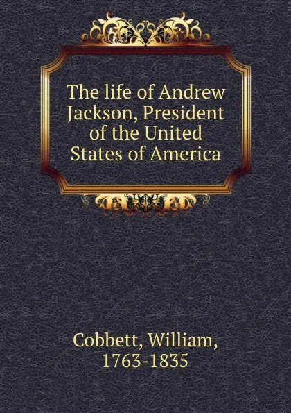 Обложка книги The life of Andrew Jackson, President of the United States of America, William Cobbett