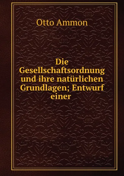 Обложка книги Die Gesellschaftsordnung und ihre naturlichen Grundlagen; Entwurf einer ., Otto Ammon