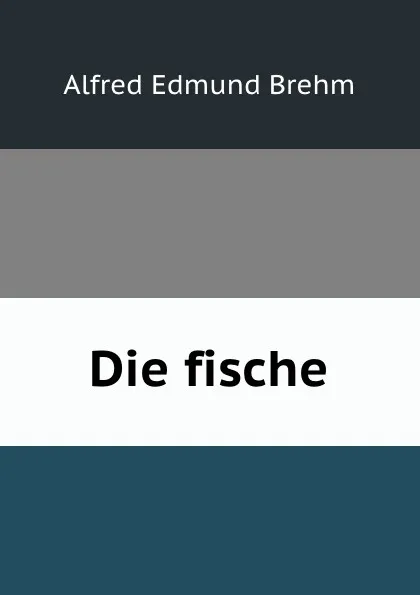 Обложка книги Die fische, Alfred Edmund Brehm