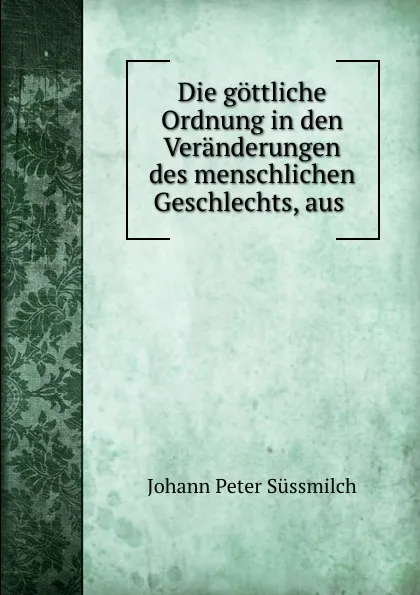 Обложка книги Die gottliche Ordnung in den Veranderungen des menschlichen Geschlechts, aus ., Johann Peter Süssmilch