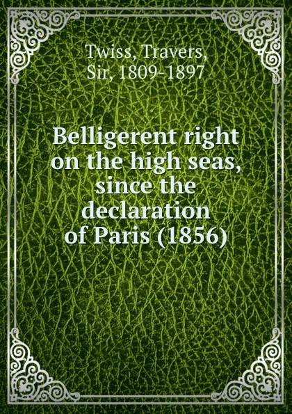 Обложка книги Belligerent right on the high seas, since the declaration of Paris (1856), Travers Twiss