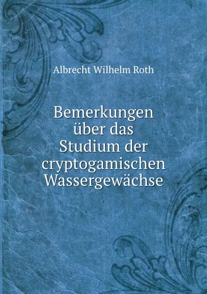 Обложка книги Bemerkungen uber das Studium der cryptogamischen Wassergewachse, Albrecht Wilhelm Roth