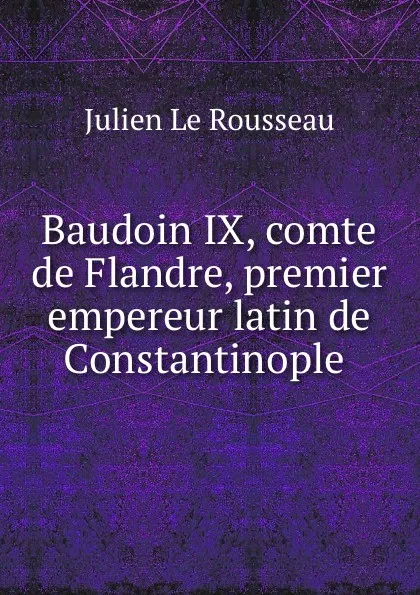 Обложка книги Baudoin IX, comte de Flandre, premier empereur latin de Constantinople ., Julien le Rousseau