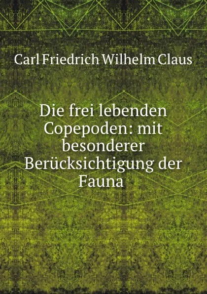 Обложка книги Die frei lebenden Copepoden: mit besonderer Berucksichtigung der Fauna ., Carl Friedrich Wilhelm Claus