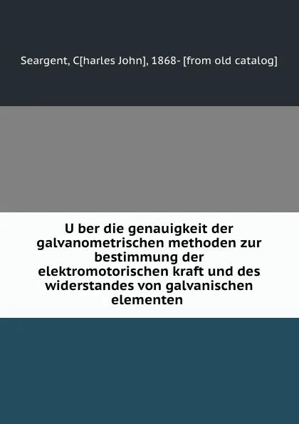 Обложка книги Uber die genauigkeit der galvanometrischen methoden zur bestimmung der elektromotorischen kraft und des widerstandes von galvanischen elementen, Charles John Seargent