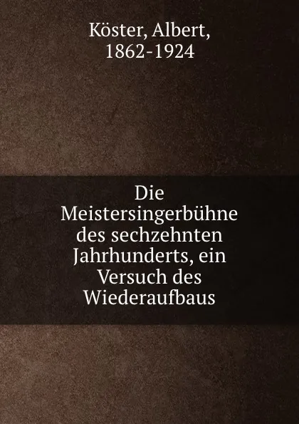 Обложка книги Die Meistersingerbuhne des sechzehnten Jahrhunderts, ein Versuch des Wiederaufbaus, Albert Köster