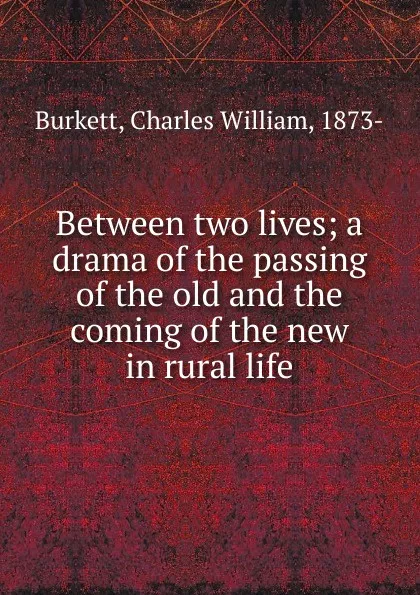 Обложка книги Between two lives; a drama of the passing of the old and the coming of the new in rural life, Charles William Burkett