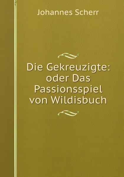 Обложка книги Die Gekreuzigte: oder Das Passionsspiel von Wildisbuch, Johannes Scherr