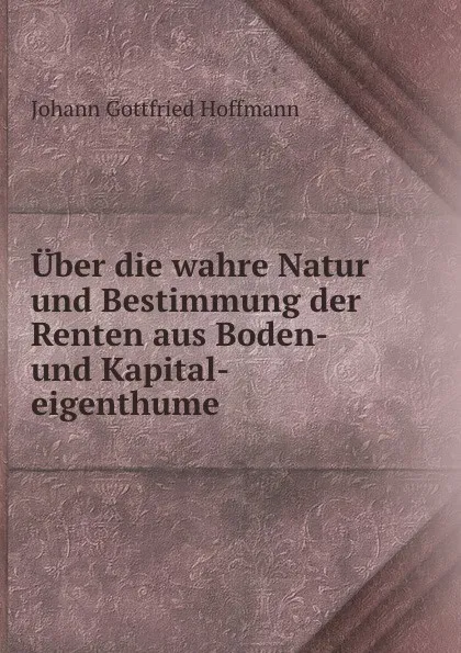 Обложка книги Uber die wahre Natur und Bestimmung der Renten aus Boden- und Kapital-eigenthume, Johann Gottfried Hoffmann