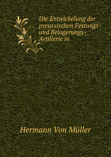 Обложка книги Die Entwickelung der preussischen Festungs- und Belagerungs-Artillerie in ., Hermann von Müller