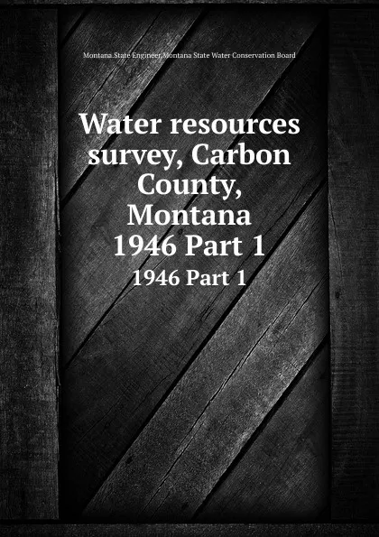 Обложка книги Water resources survey, Carbon County, Montana. 1946 Part 1, Montana. State Engineer