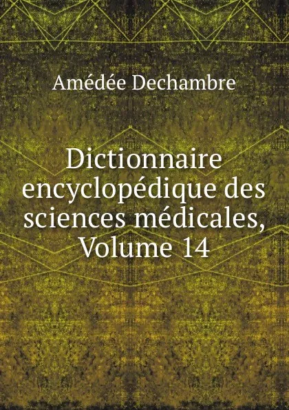 Обложка книги Dictionnaire encyclopedique des sciences medicales, Volume 14, Amédée Dechambre