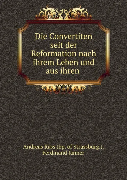 Обложка книги Die Convertiten seit der Reformation nach ihrem Leben und aus ihren ., Andreas Räss