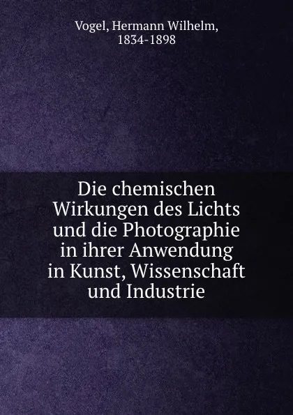 Обложка книги Die chemischen Wirkungen des Lichts und die Photographie in ihrer Anwendung in Kunst, Wissenschaft und Industrie, Hermann Wilhelm Vogel