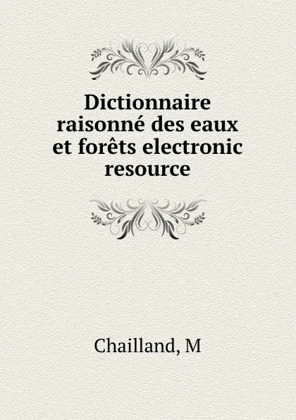 Обложка книги Dictionnaire raisonne des eaux et forets electronic resource, M. Chailland