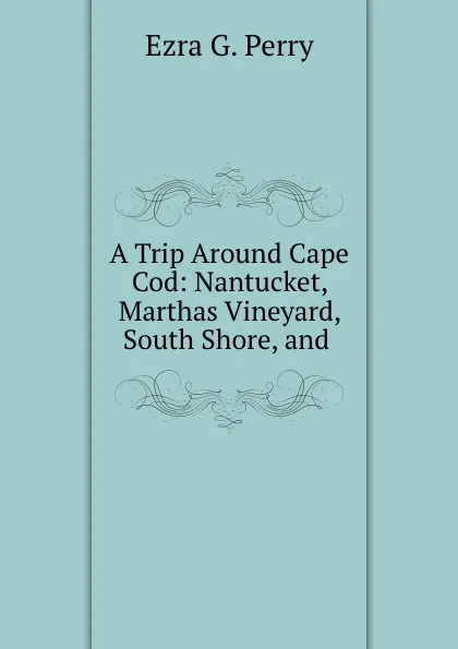 Обложка книги A Trip Around Cape Cod: Nantucket, Marthas Vineyard, South Shore, and ., Ezra G. Perry