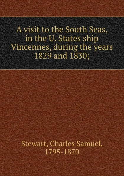 Обложка книги A visit to the South Seas, in the U. States ship Vincennes, during the years 1829 and 1830;, Charles Samuel Stewart