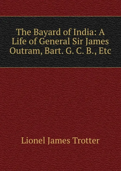 Обложка книги The Bayard of India: A Life of General Sir James Outram, Bart. G. C. B., Etc., Lionel James Trotter