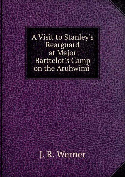 Обложка книги A Visit to Stanley.s Rearguard at Major Barttelot.s Camp on the Aruhwimi ., J.R. Werner