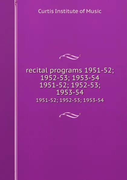 Обложка книги recital programs 1951-52; 1952-53; 1953-54. 1951-52; 1952-53; 1953-54, Curtis Institute of Music