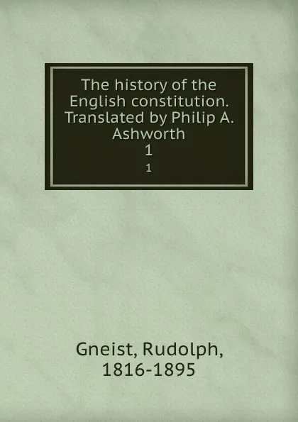 Обложка книги The history of the English constitution. Translated by Philip A. Ashworth. 1, Rudolph Gneist