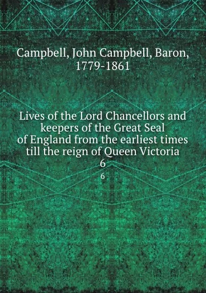 Обложка книги Lives of the Lord Chancellors and keepers of the Great Seal of England from the earliest times till the reign of Queen Victoria. 6, John Campbell Campbell