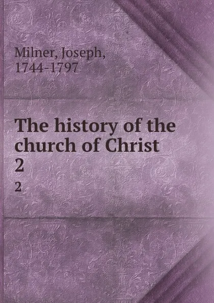 Обложка книги The history of the church of Christ. 2, Joseph Milner