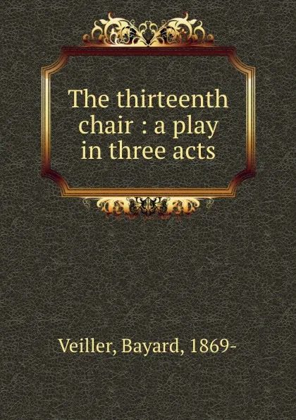 Обложка книги The thirteenth chair : a play in three acts, Bayard Veiller