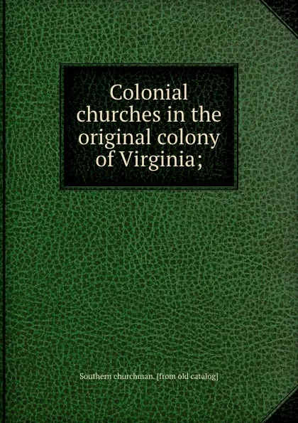 Обложка книги Colonial churches in the original colony of Virginia;, Southern churchman