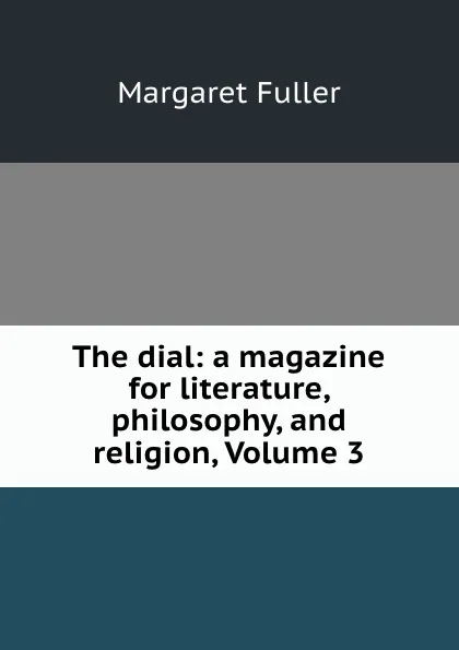 Обложка книги The dial: a magazine for literature, philosophy, and religion, Volume 3, Fuller Margaret