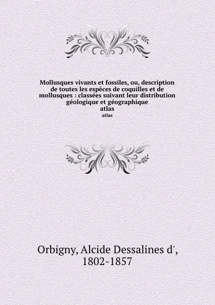 Обложка книги Mollusques vivants et fossiles, ou, description de toutes les especes de coquilles et de mollusques : classees suivant leur distribution geologique et geographique. atlas, Alcide Dessalines d' Orbigny