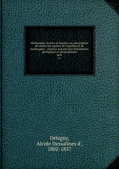 Обложка книги Mollusques vivants et fossiles, ou, description de toutes les especes de coquilles et de mollusques : classees suivant leur distribution geologique et geographique. text, Alcide Dessalines d' Orbigny